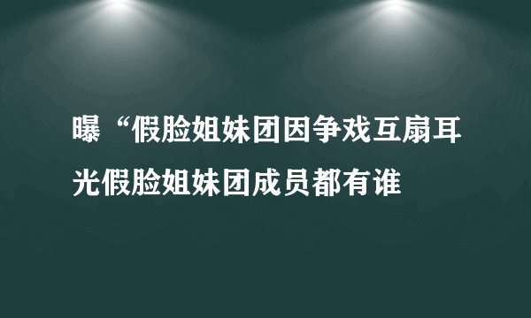 曝“假脸姐妹团因争戏互扇耳光假脸姐妹团成员都有谁