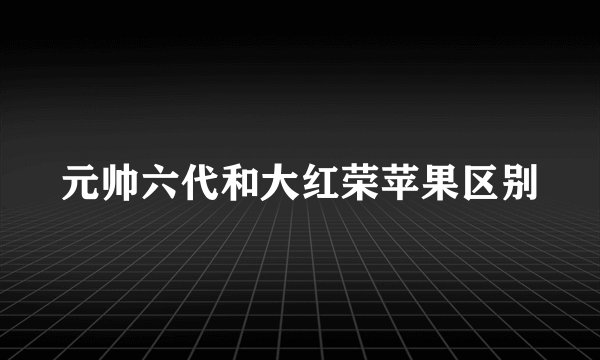 元帅六代和大红荣苹果区别