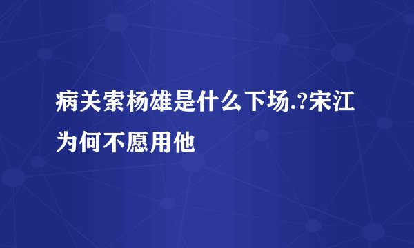 病关索杨雄是什么下场.?宋江为何不愿用他