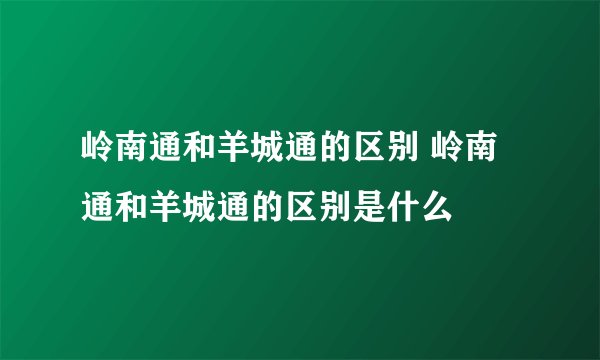 岭南通和羊城通的区别 岭南通和羊城通的区别是什么