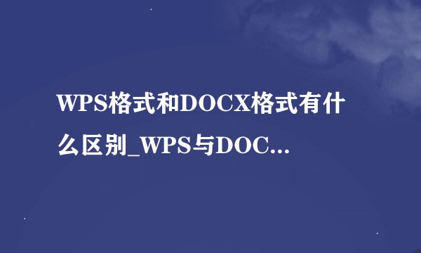 WPS格式和DOCX格式有什么区别_WPS与DOCX格式差异对比说明