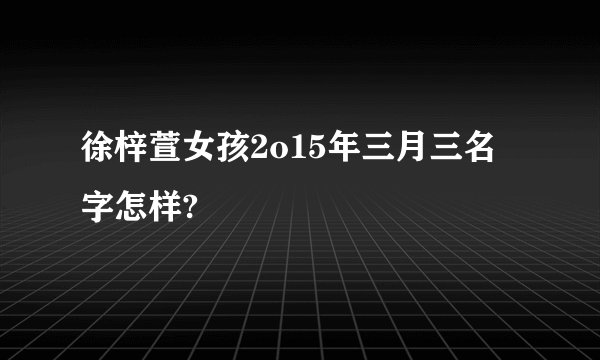 徐梓萱女孩2o15年三月三名字怎样?