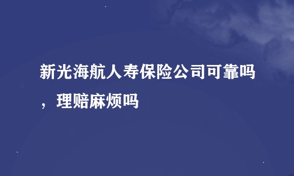 新光海航人寿保险公司可靠吗,理赔麻烦吗