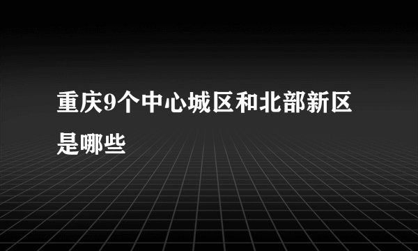 重庆9个中心城区和北部新区是哪些