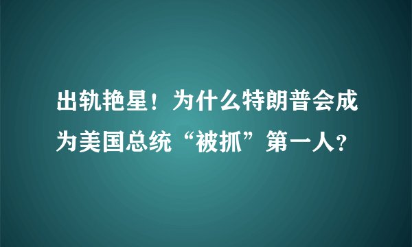 出轨艳星！为什么特朗普会成为美国总统“被抓”第一人？