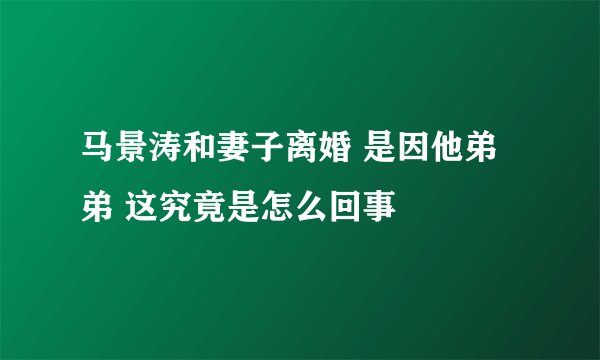 马景涛和妻子离婚 是因他弟弟 这究竟是怎么回事
