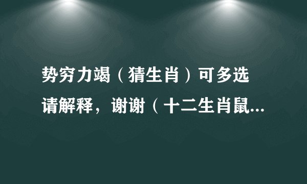 势穷力竭（猜生肖）可多选 请解释，谢谢（十二生肖鼠牛虎兔龙蛇马羊猴鸡狗猪）