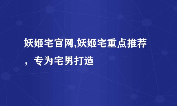 妖姬宅官网,妖姬宅重点推荐，专为宅男打造