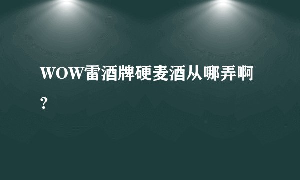 WOW雷酒牌硬麦酒从哪弄啊?