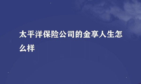 太平洋保险公司的金享人生怎么样