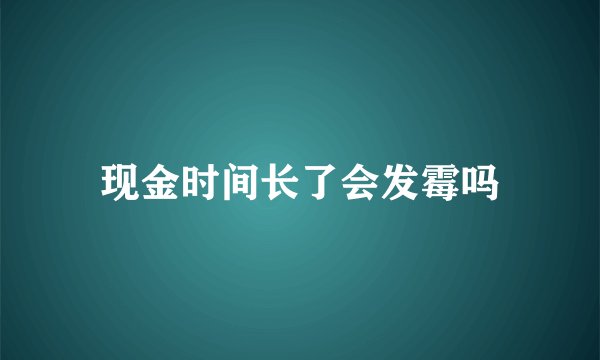 现金时间长了会发霉吗