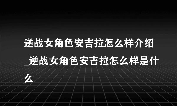 逆战女角色安吉拉怎么样介绍_逆战女角色安吉拉怎么样是什么