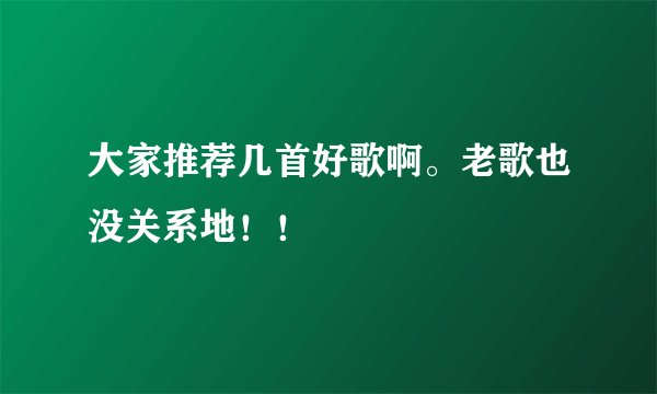 大家推荐几首好歌啊。老歌也没关系地！！