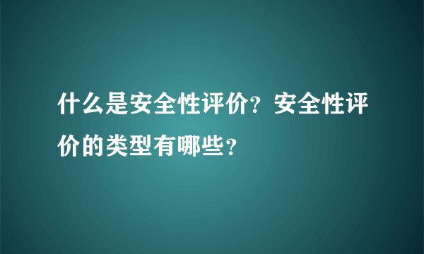 什么是安全性评价？安全性评价的类型有哪些？