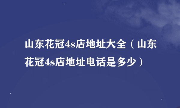 山东花冠4s店地址大全（山东花冠4s店地址电话是多少）