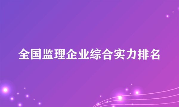 全国监理企业综合实力排名