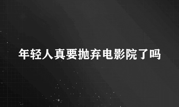 年轻人真要抛弃电影院了吗