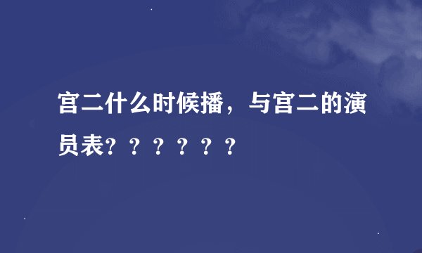 宫二什么时候播，与宫二的演员表？？？？？？