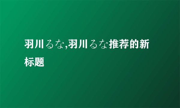 羽川るな,羽川るな推荐的新标题