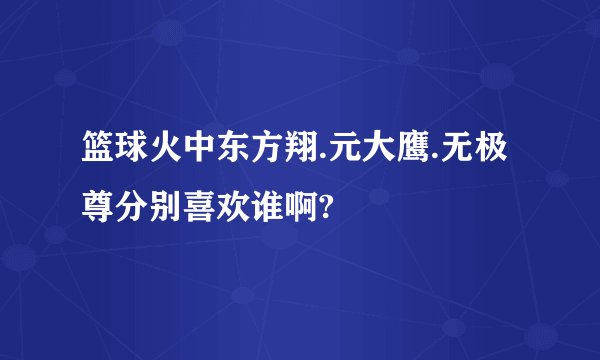 篮球火中东方翔.元大鹰.无极尊分别喜欢谁啊?