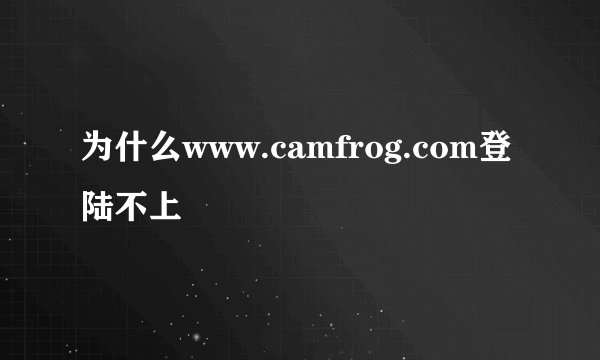 为什么www.camfrog.com登陆不上