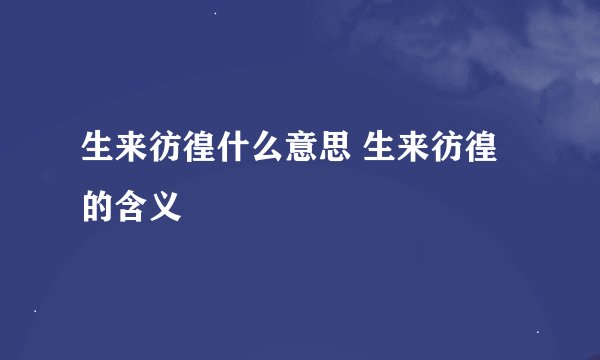 生来彷徨什么意思 生来彷徨的含义