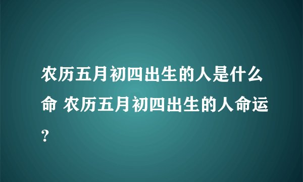 农历五月初四出生的人是什么命 农历五月初四出生的人命运？