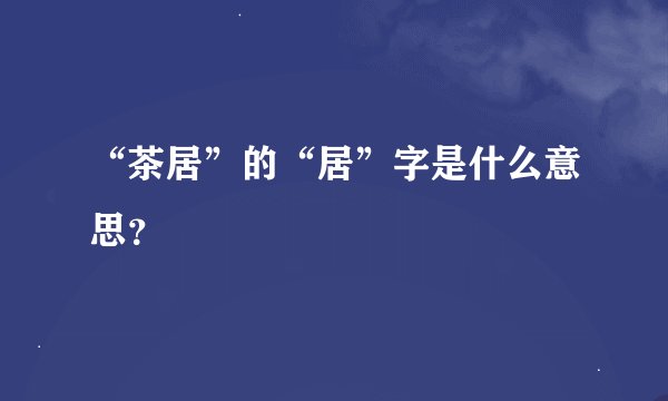 “茶居”的“居”字是什么意思？