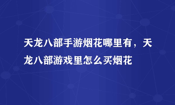 天龙八部手游烟花哪里有，天龙八部游戏里怎么买烟花