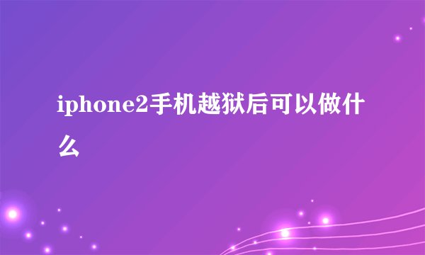 iphone2手机越狱后可以做什么