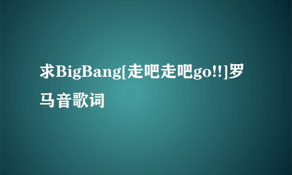 求BigBang[走吧走吧go!!]罗马音歌词