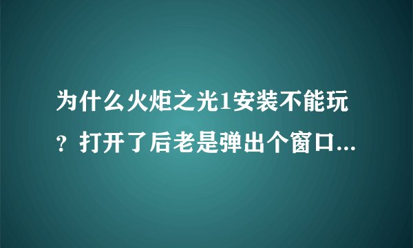 为什么火炬之光1安装不能玩？打开了后老是弹出个窗口,不管点哪个...