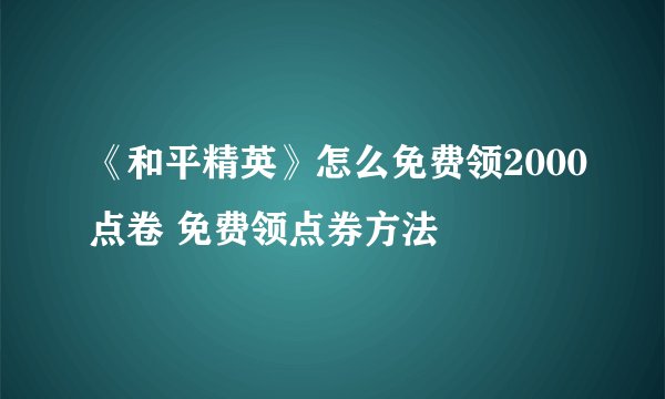 《和平精英》怎么免费领2000点卷 免费领点券方法