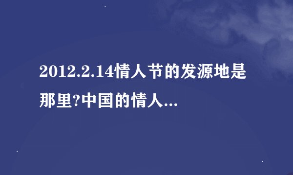 2012.2.14情人节的发源地是那里?中国的情人节不是7.7吗?2.14在中国算不算情人节?