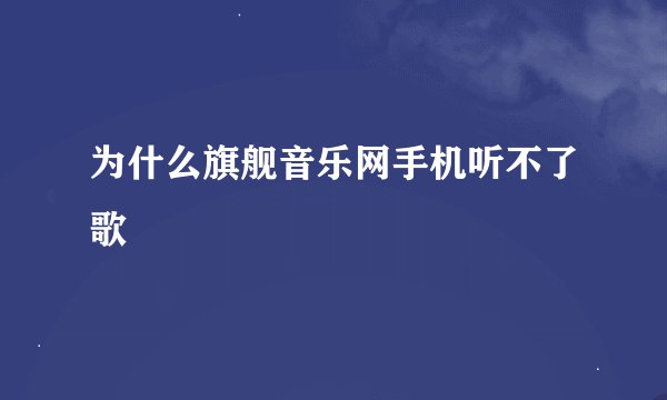 为什么旗舰音乐网手机听不了歌