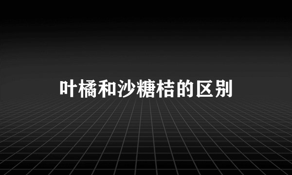 叶橘和沙糖桔的区别