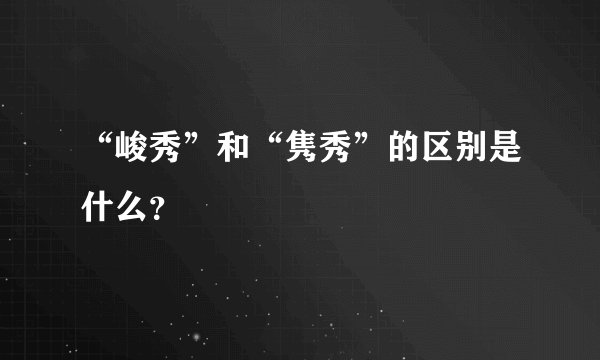 “峻秀”和“隽秀”的区别是什么？