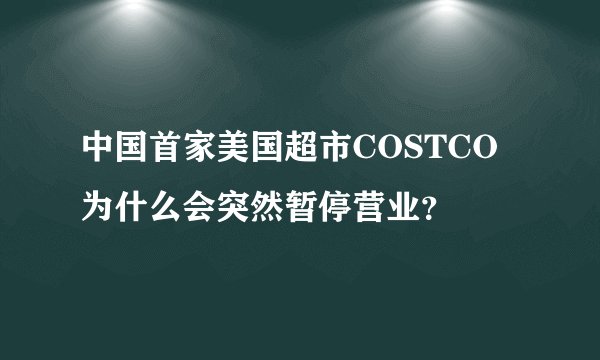 中国首家美国超市COSTCO为什么会突然暂停营业？