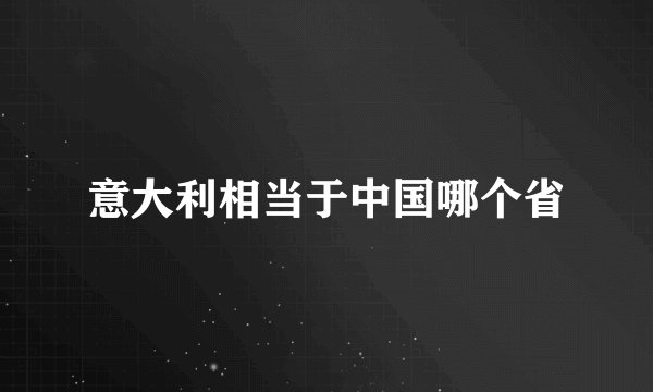 意大利相当于中国哪个省