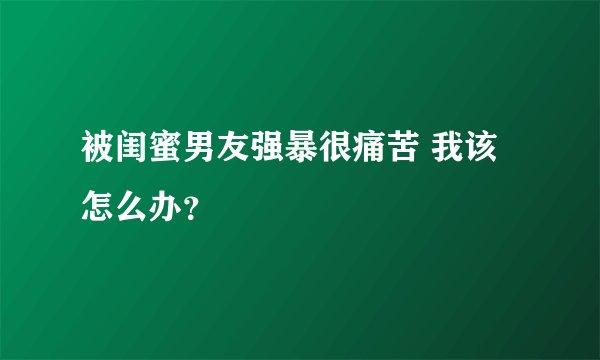 被闺蜜男友强暴很痛苦 我该怎么办？