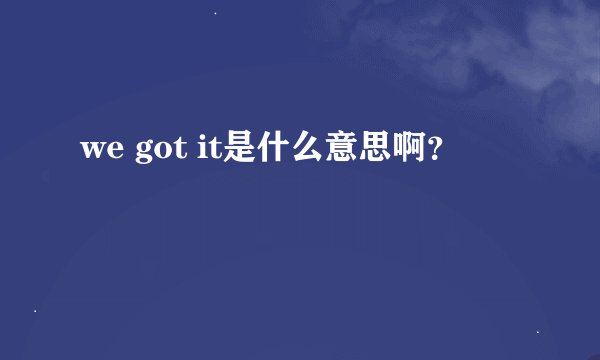 we got it是什么意思啊？