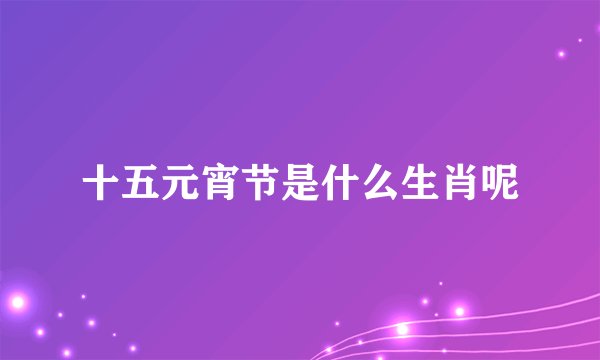 十五元宵节是什么生肖呢