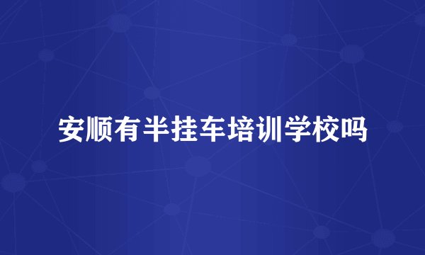 安顺有半挂车培训学校吗