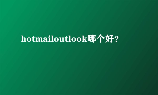 hotmailoutlook哪个好？