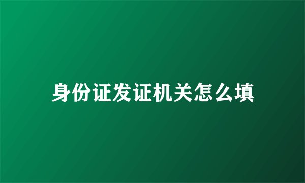 身份证发证机关怎么填