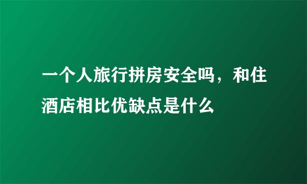 一个人旅行拼房安全吗，和住酒店相比优缺点是什么