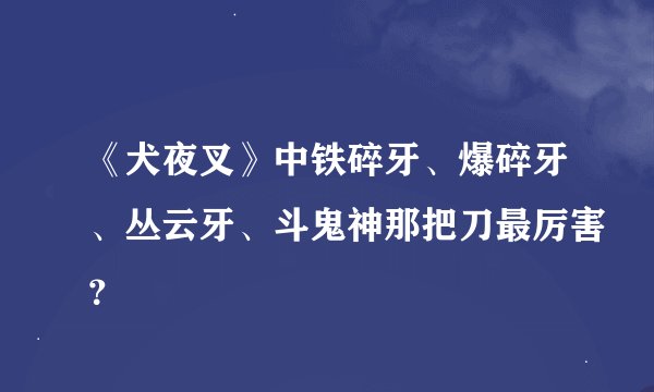 《犬夜叉》中铁碎牙、爆碎牙、丛云牙、斗鬼神那把刀最厉害？
