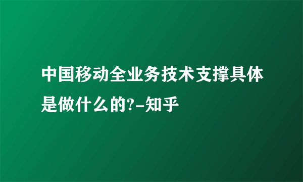 中国移动全业务技术支撑具体是做什么的?-知乎