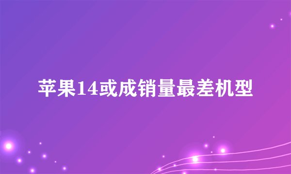 苹果14或成销量最差机型
