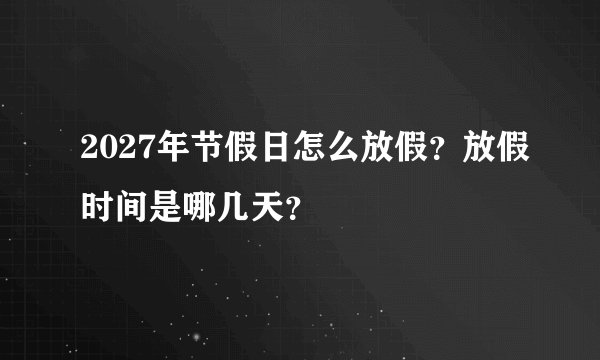 2027年节假日怎么放假？放假时间是哪几天？
